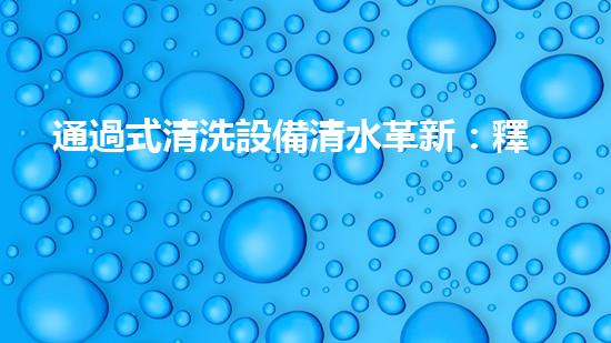 通過式清洗設備清水革新：釋放水體潛力，重塑自然生態(tài)！